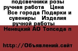 подсвечники розы ручная работа › Цена ­ 1 - Все города Подарки и сувениры » Изделия ручной работы   . Ненецкий АО,Топседа п.